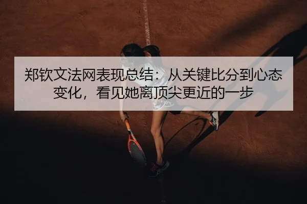 郑钦文法网表现总结：从关键比分到心态变化，看见她离顶尖更近的一步