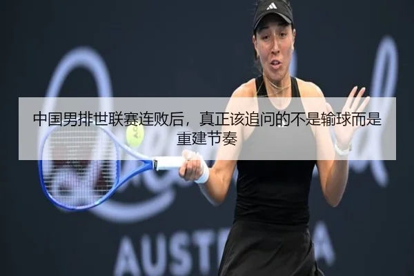 中国男排世联赛连败后，真正该追问的不是输球而是重建节奏
