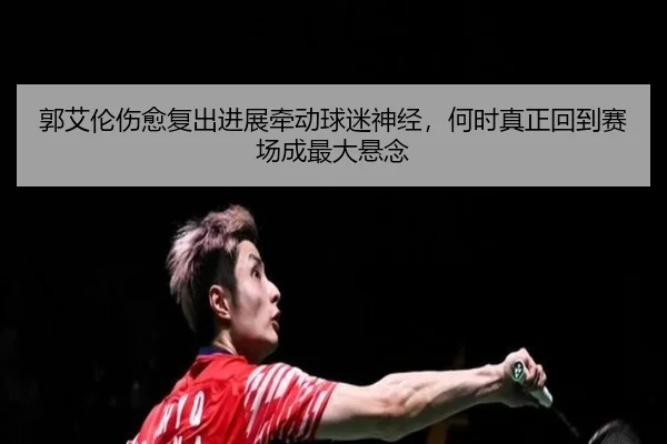 郭艾伦伤愈复出进展牵动球迷神经，何时真正回到赛场成最大悬念